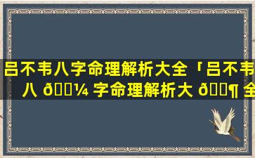 吕不韦八字命理解析大全「吕不韦八 🌼 字命理解析大 🐶 全图片」